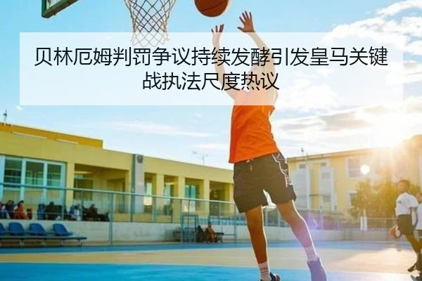 贝林厄姆判罚争议持续发酵引发皇马关键战执法尺度热议