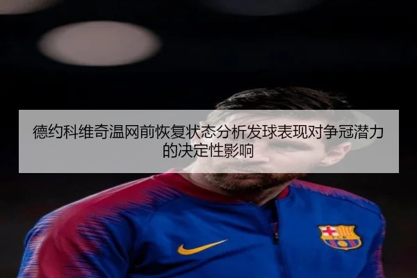 德约科维奇温网前恢复状态分析发球表现对争冠潜力的决定性影响