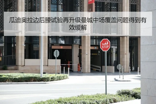 瓜迪奥拉边后腰试验再升级曼城中场覆盖问题得到有效缓解