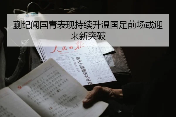 蒯纪闻国青表现持续升温国足前场或迎来新突破