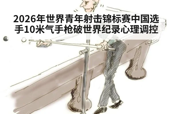 2026年世界青年射击锦标赛中国选手10米气手枪破世界纪录心理调控