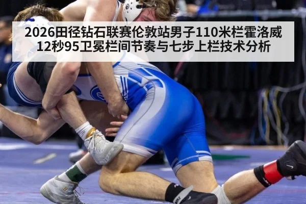 2026田径钻石联赛伦敦站男子110米栏霍洛威12秒95卫冕栏间节奏与七步上栏技术分析