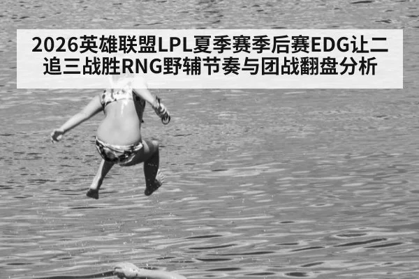 2026英雄联盟LPL夏季赛季后赛EDG让二追三战胜RNG野辅节奏与团战翻盘分析