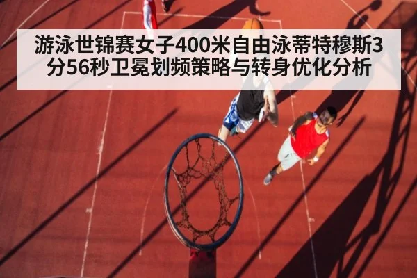 游泳世锦赛女子400米自由泳蒂特穆斯3分56秒卫冕划频策略与转身优化分析