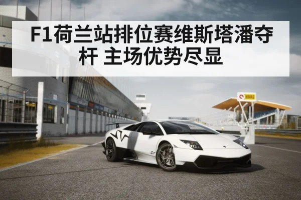 F1荷兰站排位赛维斯塔潘夺杆 主场优势尽显