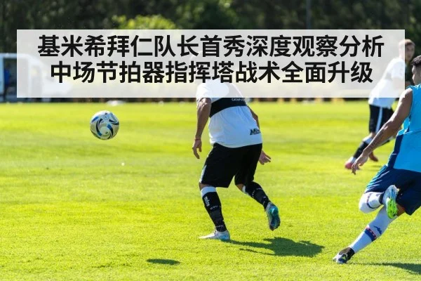 基米希拜仁队长首秀深度观察分析 中场节拍器指挥塔战术全面升级