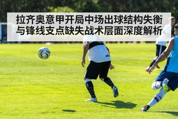 拉齐奥意甲开局中场出球结构失衡与锋线支点缺失战术层面深度解析
