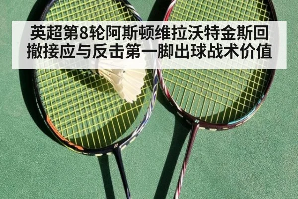 英超第8轮阿斯顿维拉沃特金斯回撤接应与反击第一脚出球战术价值