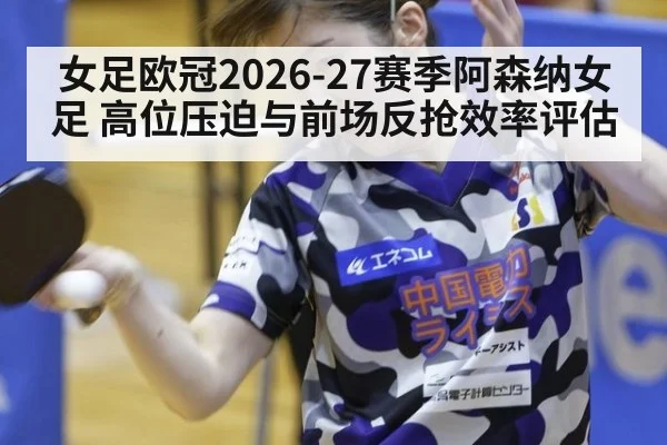 女足欧冠2026-27赛季阿森纳女足 高位压迫与前场反抢效率评估