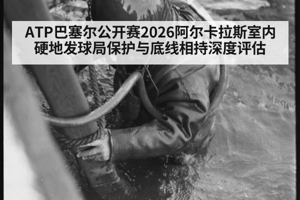 ATP巴塞尔公开赛2026阿尔卡拉斯室内硬地发球局保护与底线相持深度评估
