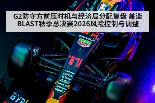 G2防守方前压时机与经济局分配复盘 兼谈BLAST秋季总决赛2026风险控制与调整