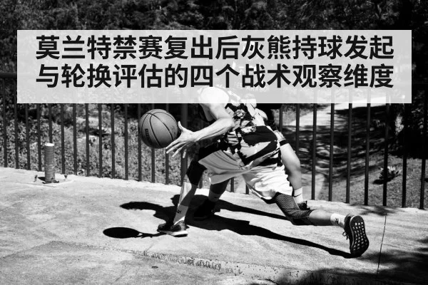 莫兰特禁赛复出后灰熊持球发起与轮换评估的四个战术观察维度