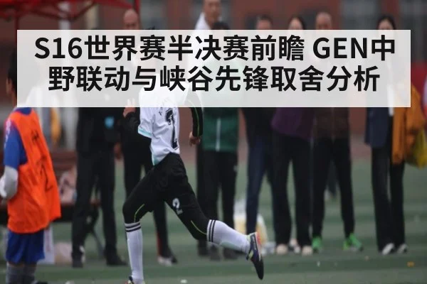 S16世界赛半决赛前瞻 GEN中野联动与峡谷先锋取舍分析