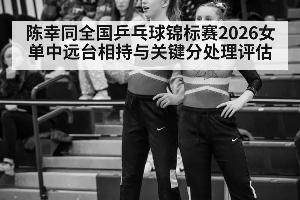 陈幸同全国乒乓球锦标赛2026女单中远台相持与关键分处理评估